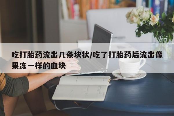 流产药怎么买吃打胎药流出几条块状/吃了打胎药后流出像果冻一样的血块