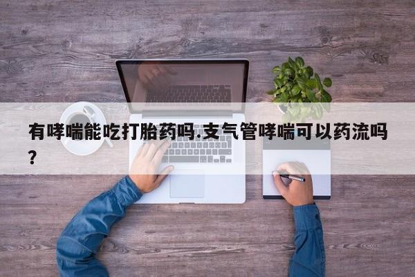 流产药怎么买有哮喘能吃打胎药吗.支气管哮喘可以药流吗？