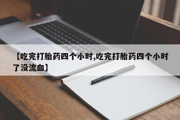 流产药怎么买【吃完打胎药四个小时,吃完打胎药四个小时了没流血】