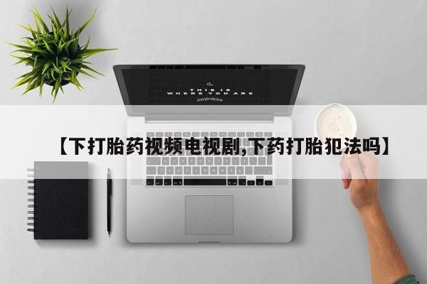 流产药怎么买【下打胎药视频电视剧,下药打胎犯法吗】