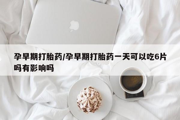 流产药怎么买孕早期打胎药/孕早期打胎药一天可以吃6片吗有影响吗