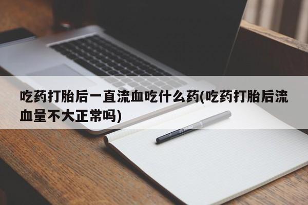 流产药怎么买吃药打胎后一直流血吃什么药(吃药打胎后流血量不大正常吗)
